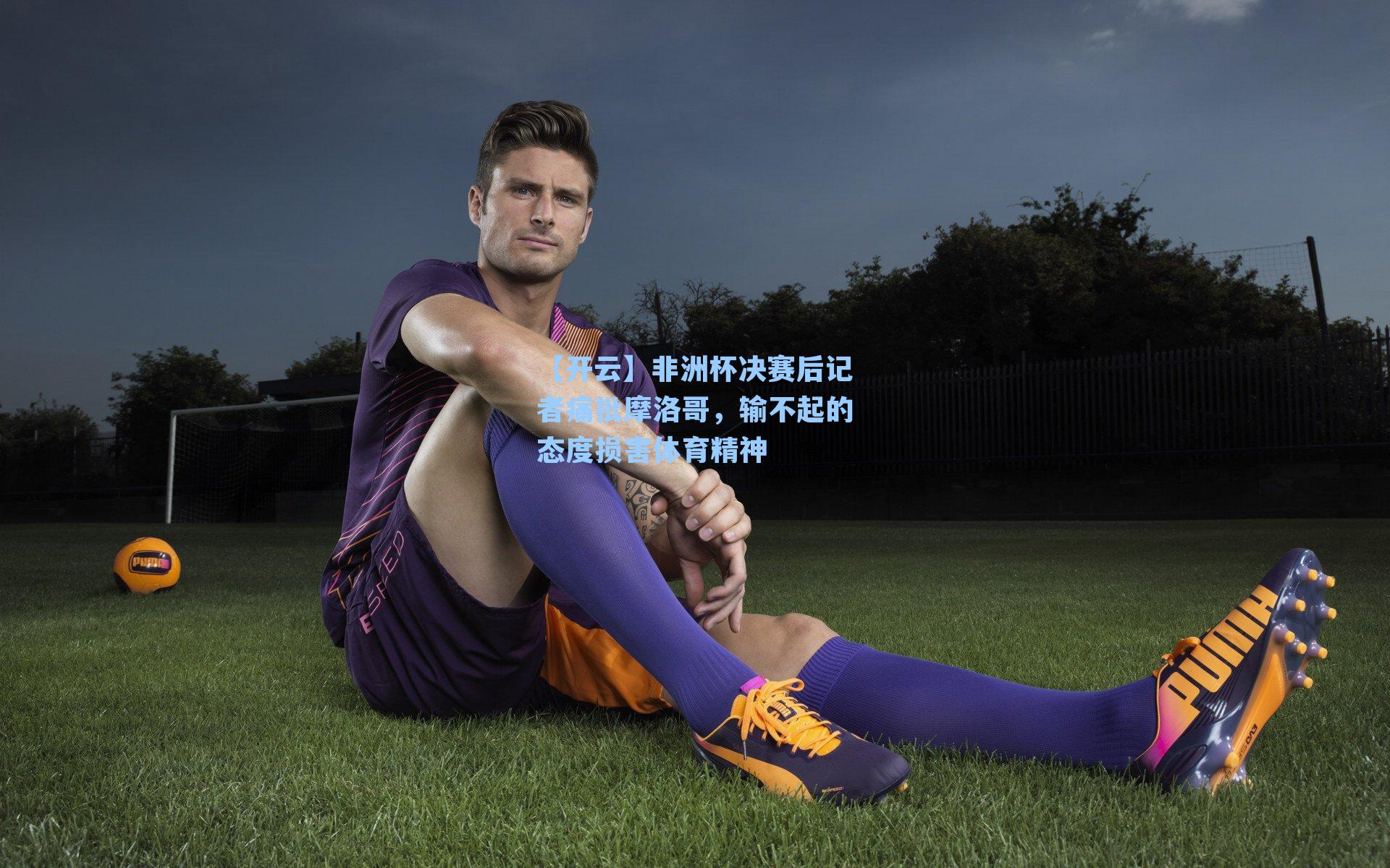 非洲杯决赛后记者痛批摩洛哥，输不起的态度损害体育精神