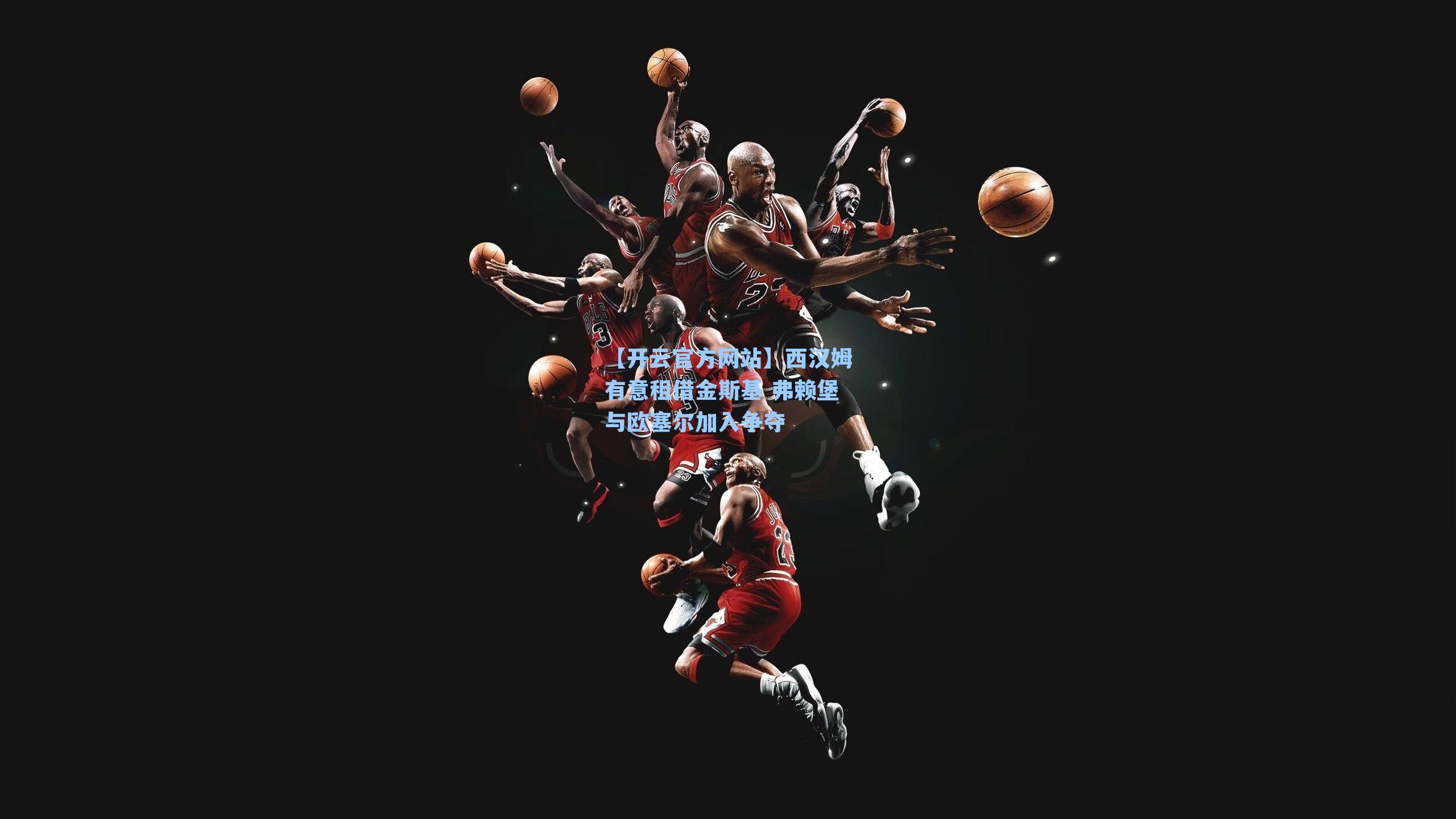 【开云官方网站】西汉姆有意租借金斯基 弗赖堡与欧塞尔加入争夺