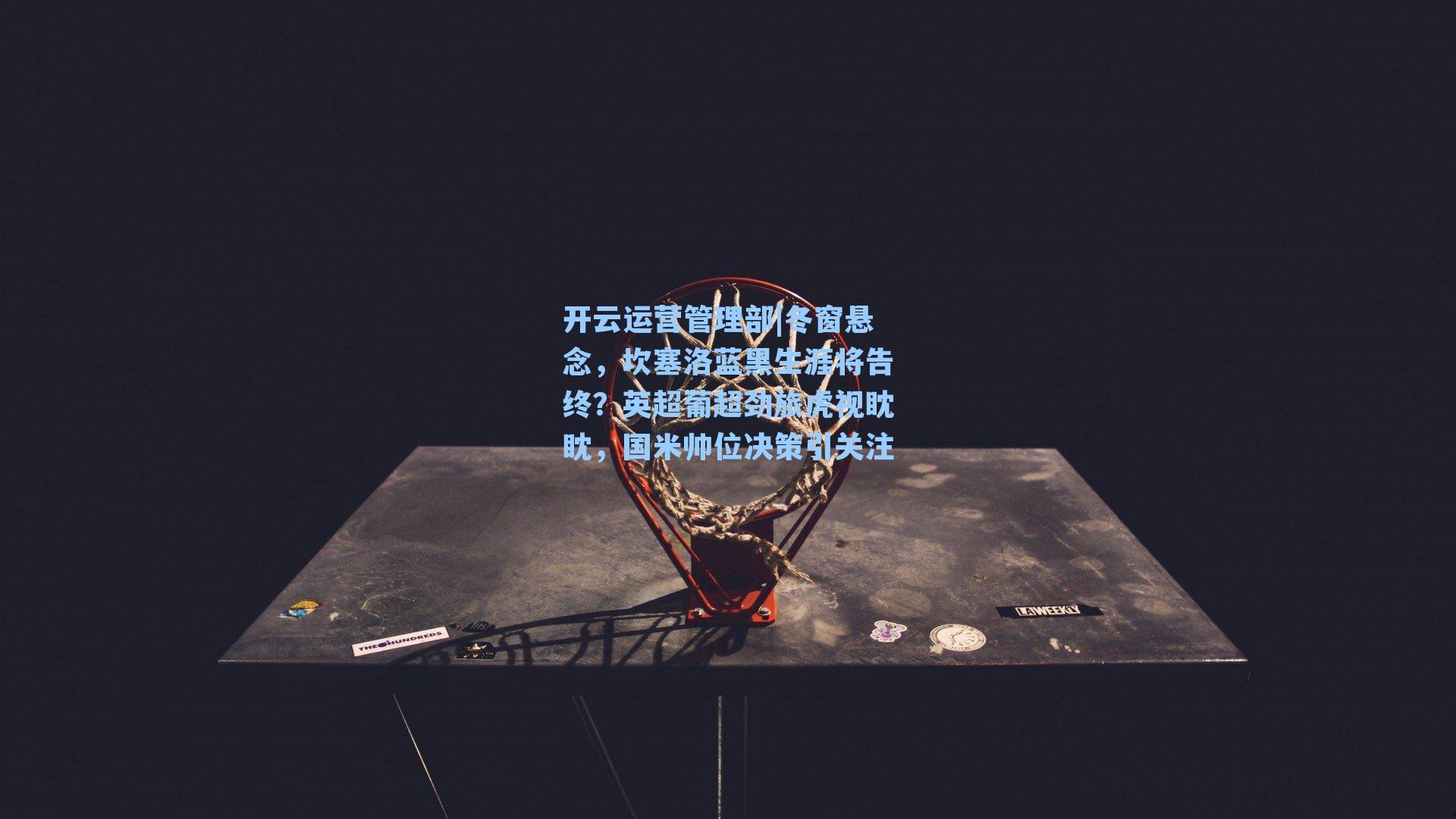 开云运营管理部|冬窗悬念，坎塞洛蓝黑生涯将告终？英超葡超劲旅虎视眈眈，国米帅位决策引关注