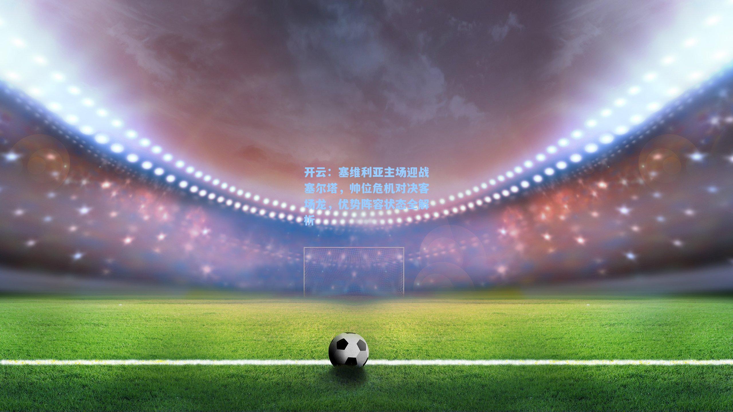 开云：塞维利亚主场迎战塞尔塔，帅位危机对决客场龙，优势阵容状态全解析