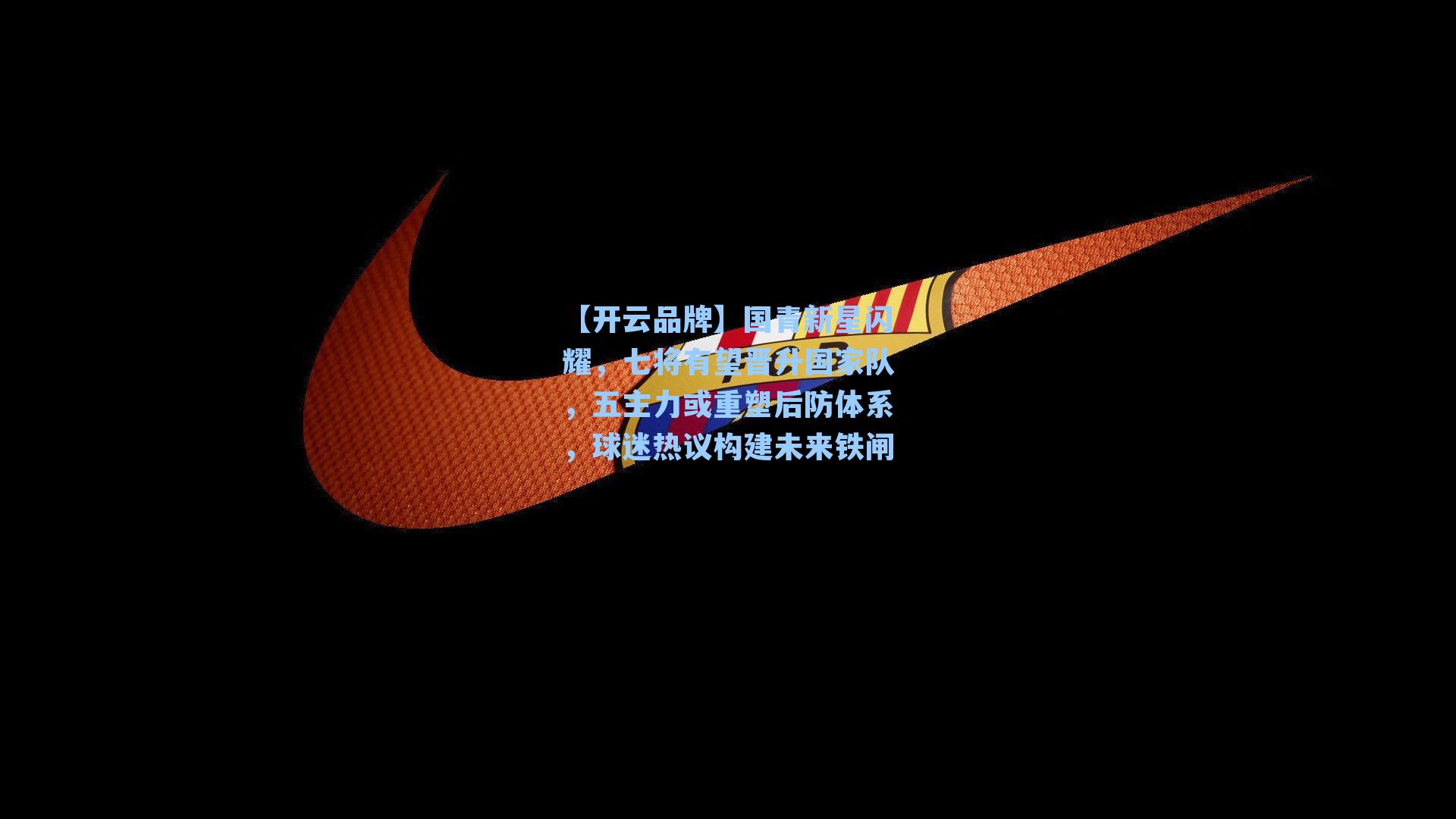 国青新星闪耀,七将有望晋升国家队,五主力或重塑后防体系,球迷热议构建未来铁闸
