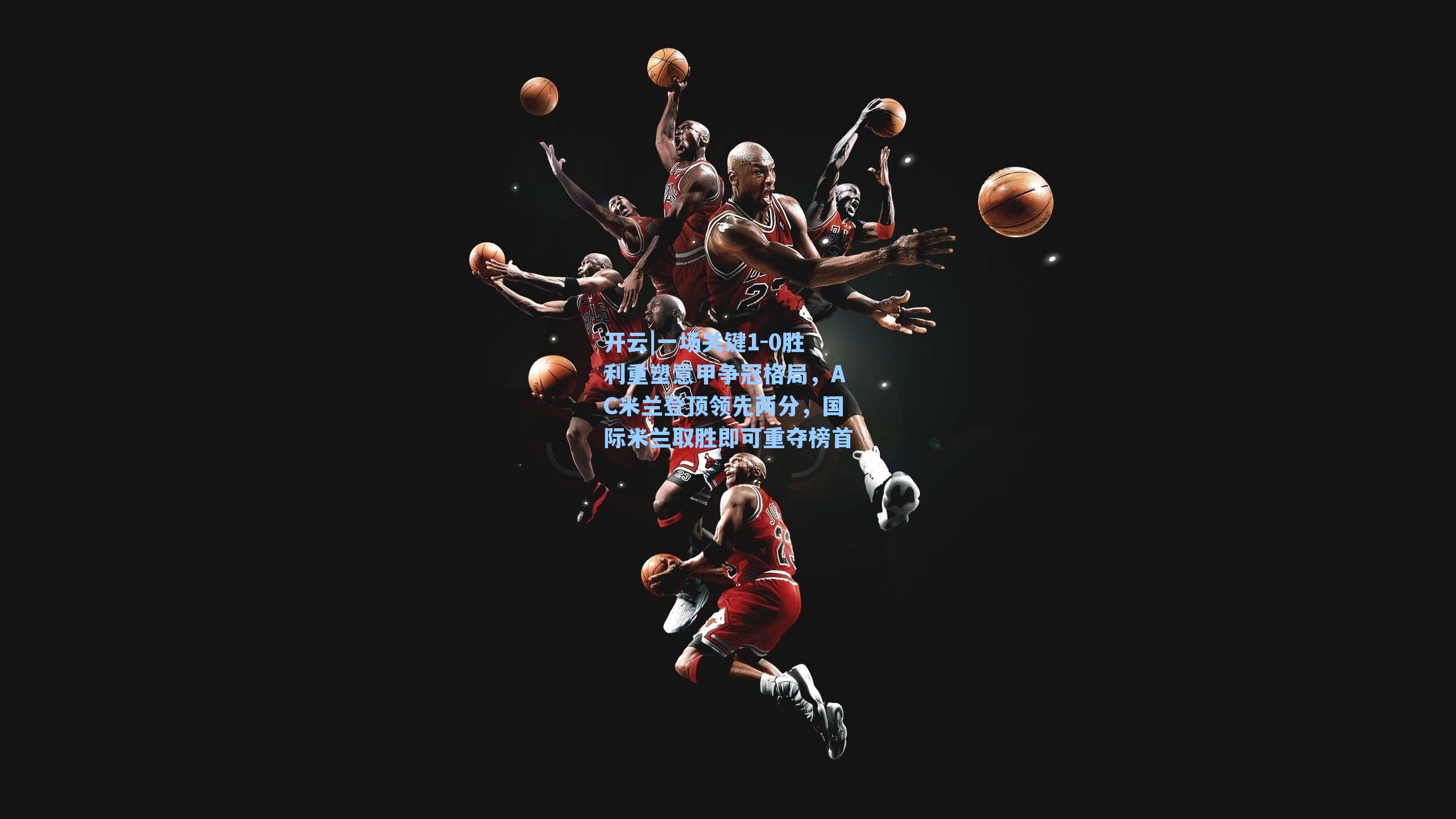 开云|一场关键1-0胜利重塑意甲争冠格局，AC米兰登顶领先两分，国际米兰取胜即可重夺榜首