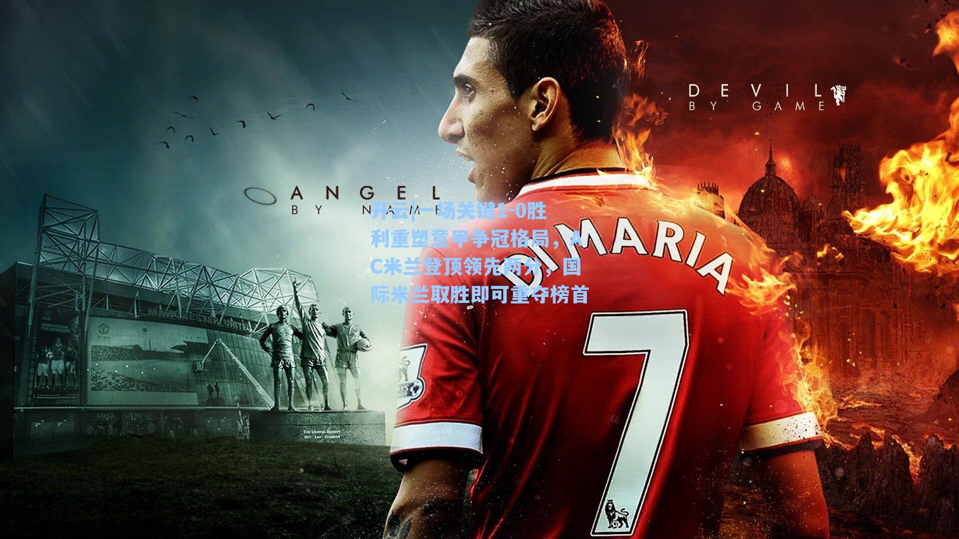 一场关键1-0胜利重塑意甲争冠格局，AC米兰登顶领先两分，国际米兰取胜即可重夺榜首