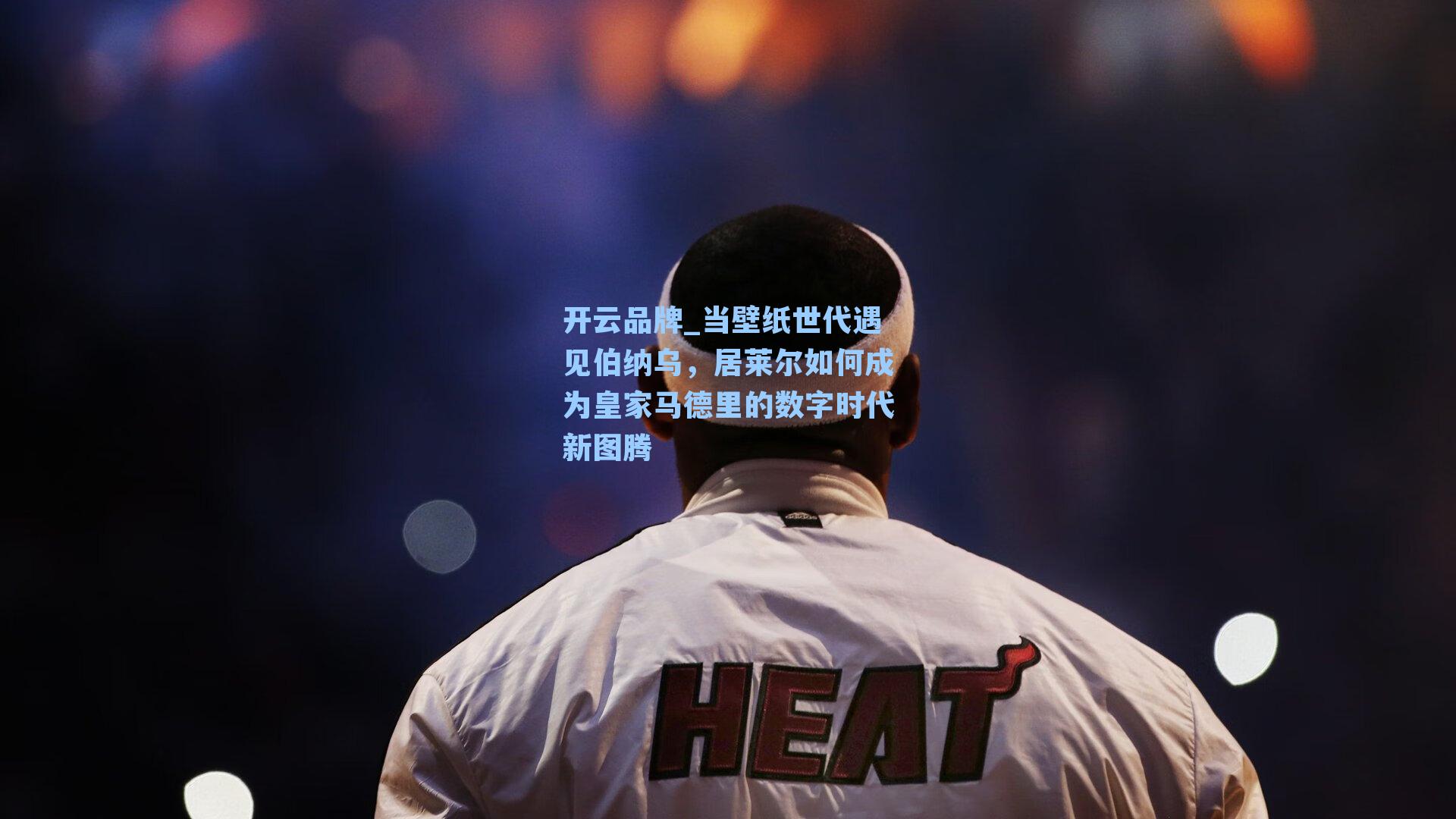 开云品牌_当壁纸世代遇见伯纳乌，居莱尔如何成为皇家马德里的数字时代新图腾