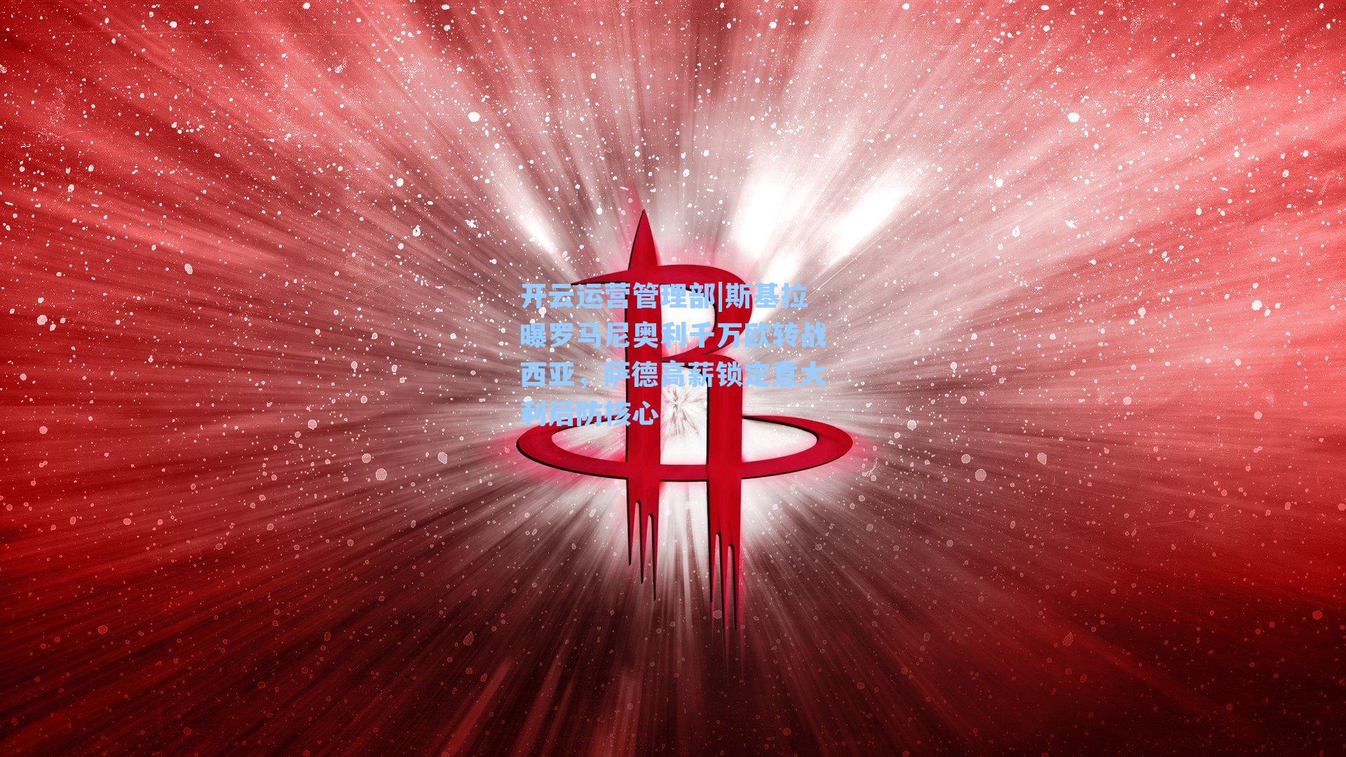 开云运营管理部|斯基拉曝罗马尼奥利千万欧转战西亚，萨德高薪锁定意大利后防核心